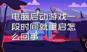 电脑启动游戏一段时间就重启怎么回事（电脑一打开大型游戏就自动重启）