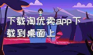 下载淘优卖app下载到桌面上（下载淘优卖app下载到桌面上）