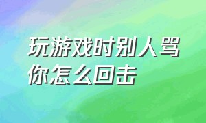 玩游戏时别人骂你怎么回击