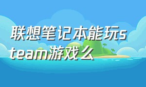 联想笔记本能玩steam游戏么