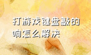 打游戏键盘敲的响怎么解决