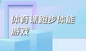 体育课跑步体能游戏（体育课跑步体能游戏教案）