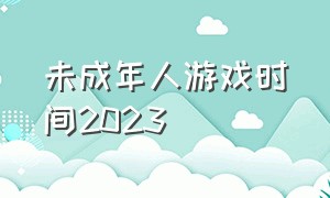 未成年人游戏时间2023（未成年人游戏时间时间表在哪看）