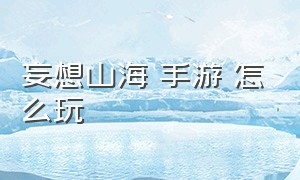 妄想山海 手游 怎么玩（妄想山海手游适合长期玩吗）