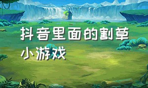 抖音里面的割草小游戏（抖音里面的割草小游戏是什么）