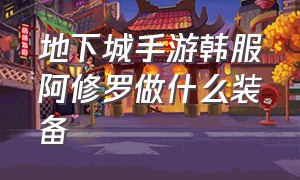 地下城手游韩服阿修罗做什么装备（地下城手游韩服阿修罗做什么装备最好）