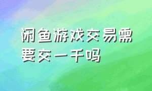 闲鱼游戏交易需要交一千吗（闲鱼上游戏交易押金有风险吗）