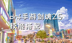 dnf手游剑魂25技能搭配（dnf手游剑魂25级技能怎么用）