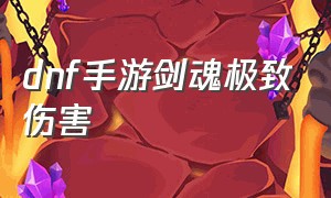 dnf手游剑魂极致伤害（dnf手游剑魂属强怎么堆）