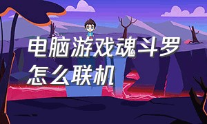 电脑游戏魂斗罗怎么联机（电脑游戏魂斗罗怎么联机的）