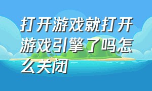 打开游戏就打开游戏引擎了吗怎么关闭