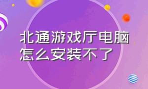 北通游戏厅电脑怎么安装不了（北通游戏厅pc端怎么安装应用）