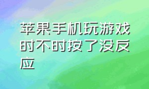 苹果手机玩游戏时不时按了没反应（苹果手机玩游戏时不时按了没反应怎么办）