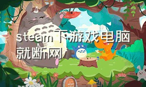 steam下游戏电脑就断网（steam下载就断网）