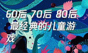 60后 70后 80后 最经典的儿童游戏