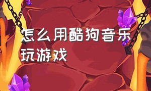 怎么用酷狗音乐玩游戏（怎么用酷狗音乐玩游戏呢）