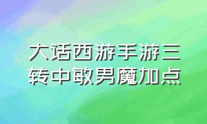 大话西游手游三转中敏男魔加点（大话西游手游三转玩男魔还是女魔）