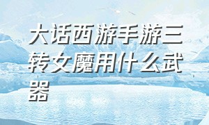 大话西游手游三转女魔用什么武器