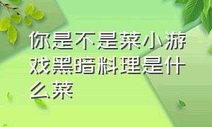 你是不是菜小游戏黑暗料理是什么菜