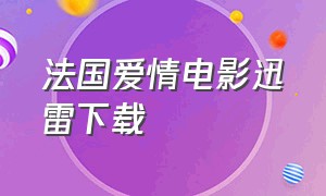 法国爱情电影迅雷下载（法国爱情电影迅雷下载链接）