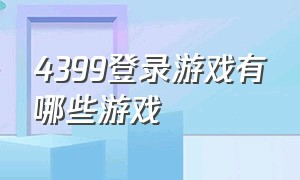 4399登录游戏有哪些游戏（4399游戏官方网址大全）