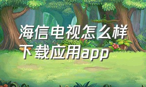 海信电视怎么样下载应用app