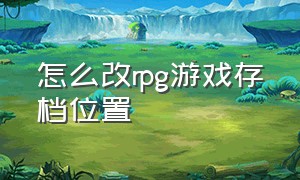 怎么改rpg游戏存档位置（rpg游戏存档一般保存在哪里）