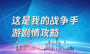 这是我的战争手游剧情攻略（这是我的战争手游下载破解版单机）