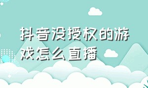 抖音没授权的游戏怎么直播（抖音游戏直播入口怎么没了）