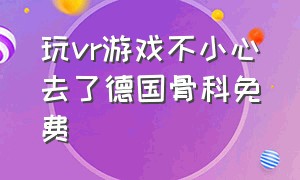 玩vr游戏不小心去了德国骨科免费（在vr游戏德国假骨科）