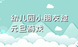 幼儿园小朋友过元旦游戏（幼儿园元旦与小朋友互动的游戏）