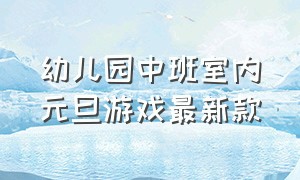 幼儿园中班室内元旦游戏最新款（中班幼儿园室内游戏最新款）