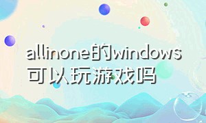 allinone的windows可以玩游戏吗