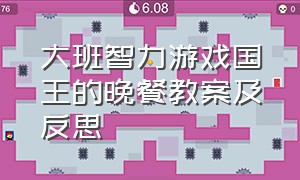 大班智力游戏国王的晚餐教案及反思（大班智力游戏国王的晚餐教案及反思）