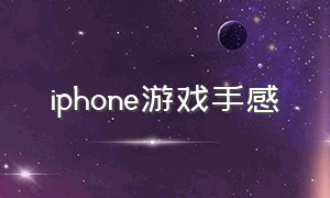 iphone游戏手感（苹果手机游戏手感很不行）