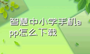 智慧中小学手机app怎么下载（智慧中小学app下载的视频在哪）