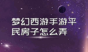 梦幻西游手游平民房子怎么弄（梦幻西游手游网易官方正版）