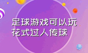 足球游戏可以玩花式过人传球（足球游戏中怎么才可以打出漂亮球）