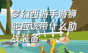 梦幻西游手游狮驼应该带什么助战装备（梦幻西游手游狮驼适合平民玩吗）