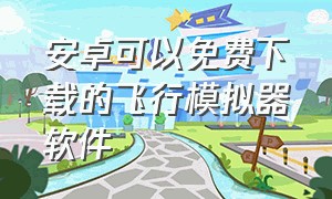 安卓可以免费下载的飞行模拟器软件（安卓手机怎么下载真实飞行模拟器）