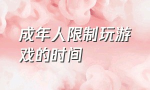 成年人限制玩游戏的时间（为什么成年人可以玩游戏不受限制）