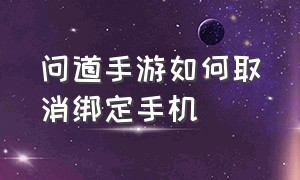 问道手游如何取消绑定手机（问道手游怎么更换绑定的手机）