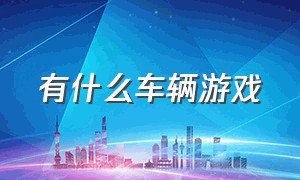 有什么车辆游戏（有什么车辆游戏可以玩）