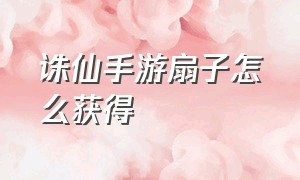 诛仙手游扇子怎么获得（诛仙手游斟海白扇怎么获得）