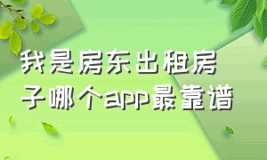 我是房东出租房子哪个app最靠谱（个人出租房子app哪个靠谱）