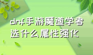 dnf手游魔道学者选什么属性强化