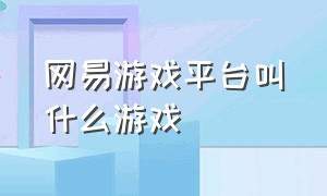 网易游戏平台叫什么游戏（网易游戏平台里面都有什么游戏）