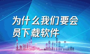 为什么我们要会员下载软件（为什么我们要会员下载软件才能用）