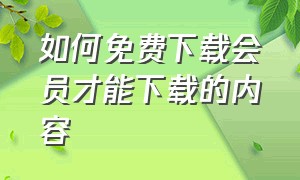 如何免费下载会员才能下载的内容（如何免费下载会员才能下载的内容视频）