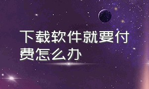 下载软件就要付费怎么办（有些软件下载为什么不知情就收费）